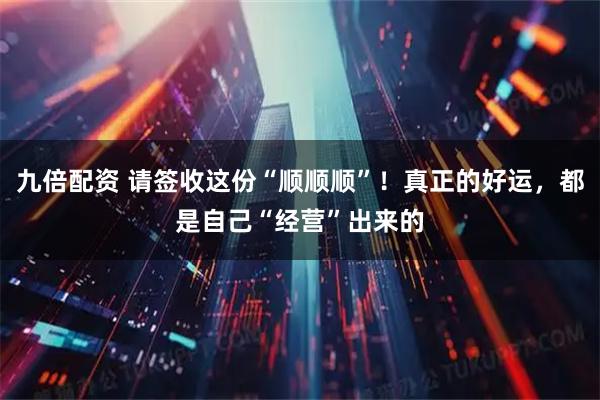 九倍配资 请签收这份“顺顺顺”！真正的好运，都是自己“经营”出来的