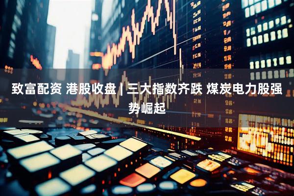 致富配资 港股收盘 | 三大指数齐跌 煤炭电力股强势崛起
