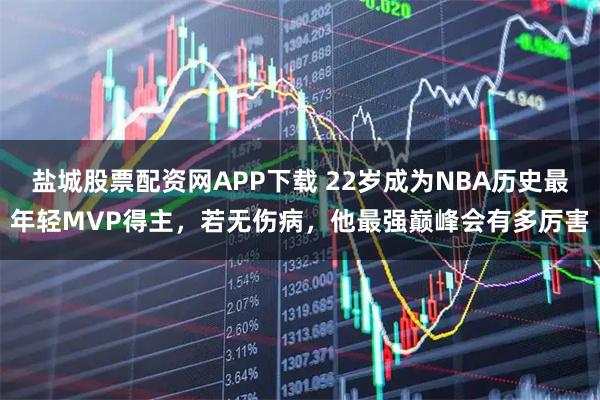 盐城股票配资网APP下载 22岁成为NBA历史最年轻MVP得主，若无伤病，他最强巅峰会有多厉害