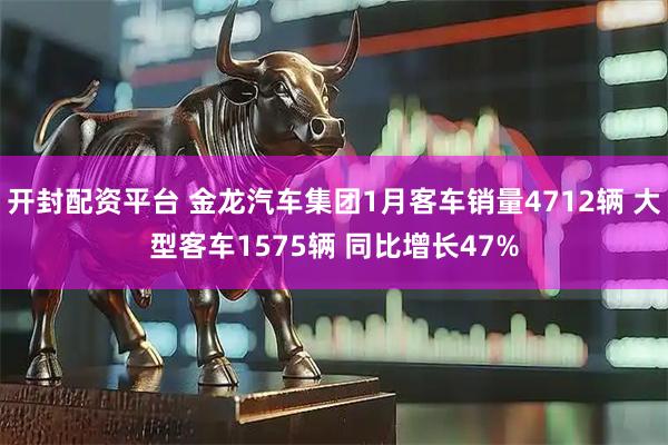 开封配资平台 金龙汽车集团1月客车销量4712辆 大型客车1575辆 同比增长47%